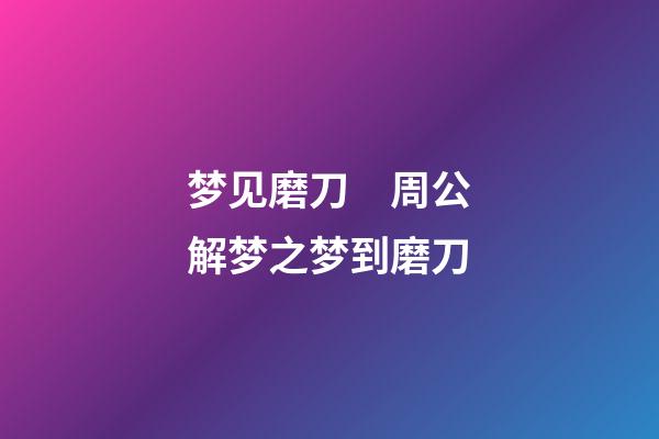 梦见磨刀　周公解梦之梦到磨刀